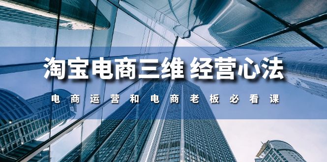 （10761期）淘宝电商三维 经营心法：电商运营和电商老板必看课（59节课）-云动网创-专注网络创业项目推广与实战，致力于打造一个高质量的网络创业搞钱圈子。