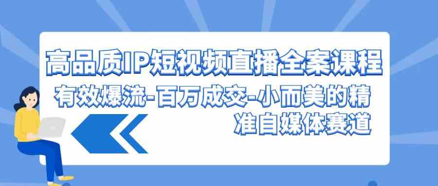 （9591期）高品质 IP短视频直播-全案课程，有效爆流-百万成交-小而美的精准自媒体赛道-云动网创-专注网络创业项目推广与实战，致力于打造一个高质量的网络创业搞钱圈子。
