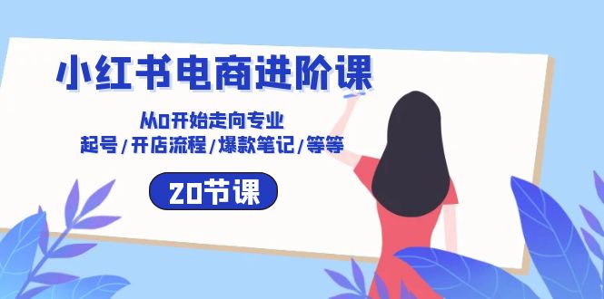 小红书电商进阶课：从0开始走向专业 起号/开店流程/爆款笔记/等等（20节）-云动网创-专注网络创业项目推广与实战，致力于打造一个高质量的网络创业搞钱圈子。