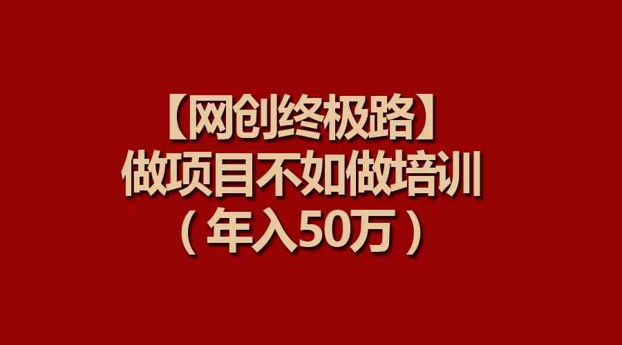 （9550期）【网创终极路】做项目不如做项目培训，年入50万-云动网创-专注网络创业项目推广与实战，致力于打造一个高质量的网络创业搞钱圈子。