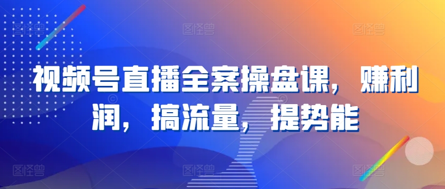 视频号直播全案操盘课，赚利润，搞流量，提势能-云动网创-专注网络创业项目推广与实战，致力于打造一个高质量的网络创业搞钱圈子。