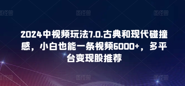 2024中视频玩法7.0.古典和现代碰撞感，小白也能一条视频6000+，多平台变现-云动网创-专注网络创业项目推广与实战，致力于打造一个高质量的网络创业搞钱圈子。