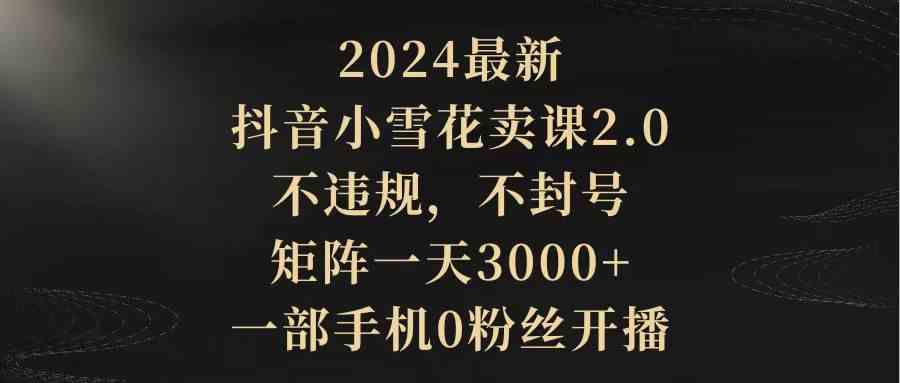 （9639期）2024最新抖音小雪花卖课2.0 不违规 不封号 矩阵一天3000+一部手机0粉丝开播-云动网创-专注网络创业项目推广与实战，致力于打造一个高质量的网络创业搞钱圈子。