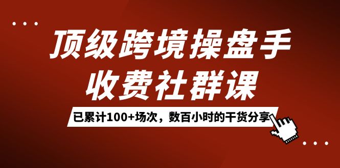 顶级跨境操盘手收费社群课：已累计100+场次，数百小时的干货分享！-云动网创-专注网络创业项目推广与实战，致力于打造一个高质量的网络创业搞钱圈子。