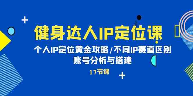 健身达人IP定位课：个人IP定位黄金攻略/不同IP赛道区别/账号分析与搭建-云动网创-专注网络创业项目推广与实战，致力于打造一个高质量的网络创业搞钱圈子。