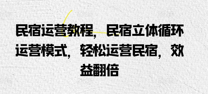 民宿运营教程，民宿立体循环运营模式，轻松运营民宿，效益翻倍-云动网创-专注网络创业项目推广与实战，致力于打造一个高质量的网络创业搞钱圈子。