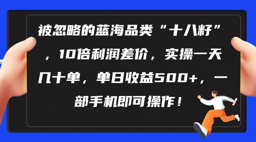 （10696期）被忽略的蓝海品类“十八籽”，10倍利润差价，实操一天几十单 单日收益500+-云动网创-专注网络创业项目推广与实战，致力于打造一个高质量的网络创业搞钱圈子。