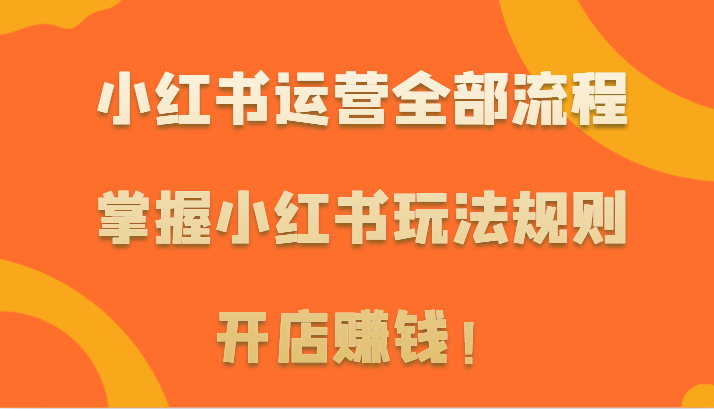 小红书运营全部流程，掌握小红书玩法规则，开店赚钱！-云动网创-专注网络创业项目推广与实战，致力于打造一个高质量的网络创业搞钱圈子。