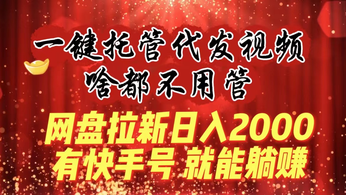 一键托管代发视频，啥都不用管，网盘拉新日入2000+，有快手号就能躺赚-云动网创-专注网络创业项目推广与实战，致力于打造一个高质量的网络创业搞钱圈子。