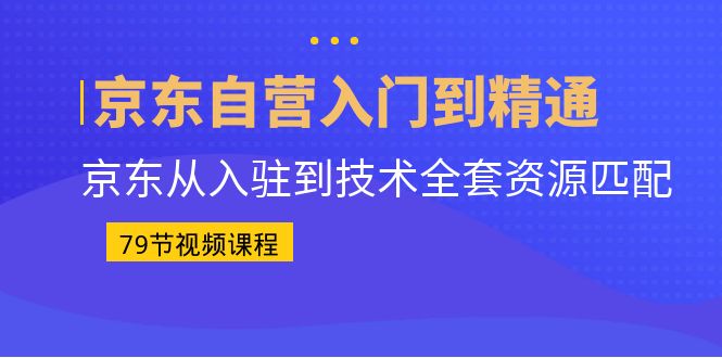 京东自营入门到精通：京东从入驻到技术全套资源匹配（79节课）-云动网创-专注网络创业项目推广与实战，致力于打造一个高质量的网络创业搞钱圈子。
