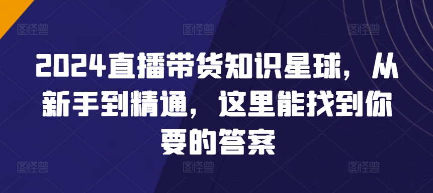 2024直播带货知识星球，从新手到精通，这里能找到你要的答案-云动网创-专注网络创业项目推广与实战，致力于打造一个高质量的网络创业搞钱圈子。