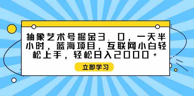 （9711期）抽象艺术号掘金3.0，一天半小时 ，蓝海项目， 互联网小白轻松上手，轻松…-云动网创-专注网络创业项目推广与实战，致力于打造一个高质量的网络创业搞钱圈子。