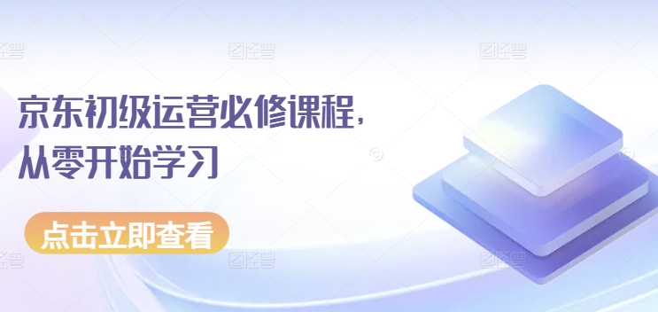 京东初级运营必修课程，从零开始学习-云动网创-专注网络创业项目推广与实战，致力于打造一个高质量的网络创业搞钱圈子。