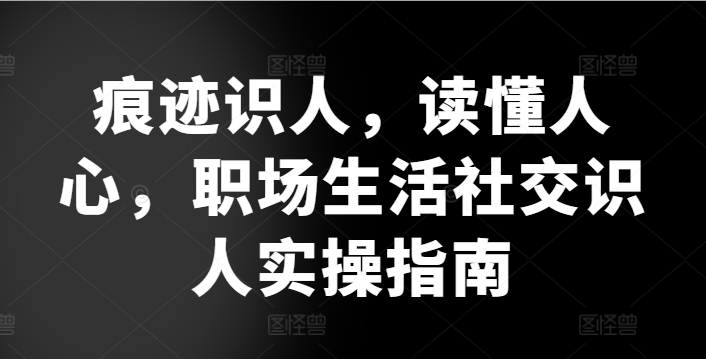 痕迹识人，读懂人心，​职场生活社交识人实操指南-云动网创-专注网络创业项目推广与实战，致力于打造一个高质量的网络创业搞钱圈子。