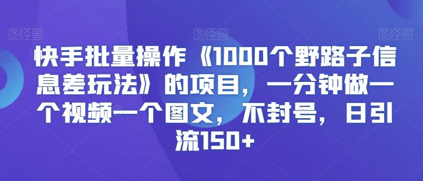 快手批量操作《1000个野路子信息差玩法》的项目，一分钟做一个视频一个图文，不封号，日引流150+【揭秘】-云动网创-专注网络创业项目推广与实战，致力于打造一个高质量的网络创业搞钱圈子。