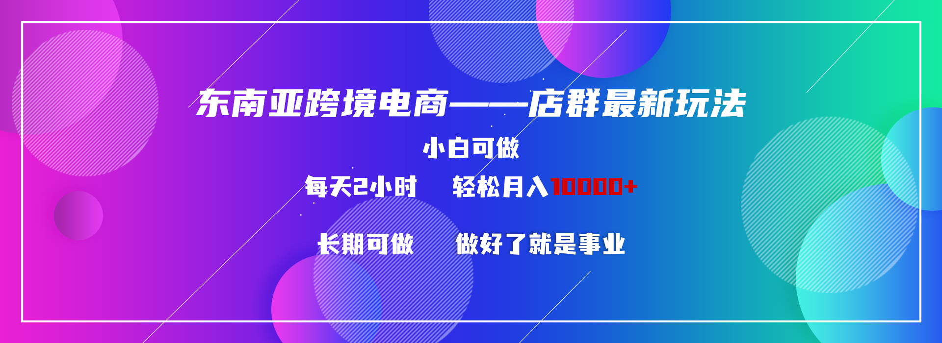 东南亚跨境电商店群新玩法2—小白每天两小时 轻松10000+-云动网创-专注网络创业项目推广与实战，致力于打造一个高质量的网络创业搞钱圈子。