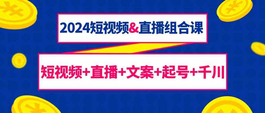 2024短视频&直播组合课：短视频+直播+文案+起号+千川（67节课）-云动网创-专注网络创业项目推广与实战，致力于打造一个高质量的网络创业搞钱圈子。