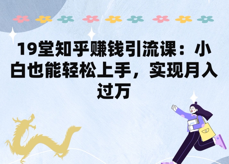 19堂知乎赚钱引流课：小白也能轻松上手，实现月入过W-云动网创-专注网络创业项目推广与实战，致力于打造一个高质量的网络创业搞钱圈子。