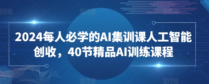 2024每人必学的AI集训课人工智能创收，40节精品AI训练课程-云动网创-专注网络创业项目推广与实战，致力于打造一个高质量的网络创业搞钱圈子。