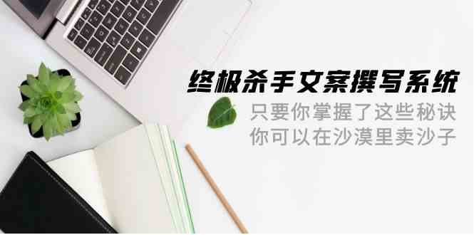 终极杀手文案撰写系统，只要你掌握了这些秘诀，你可以在沙漠里卖沙子（42节课）-云动网创-专注网络创业项目推广与实战，致力于打造一个高质量的网络创业搞钱圈子。