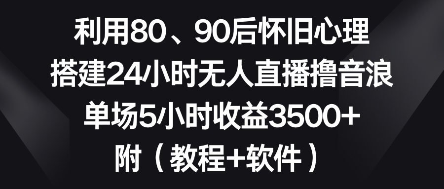 利用80、90后怀旧心理，搭建24小时无人直播撸音浪，单场5小时收益3500+…-云动网创-专注网络创业项目推广与实战，致力于打造一个高质量的网络创业搞钱圈子。