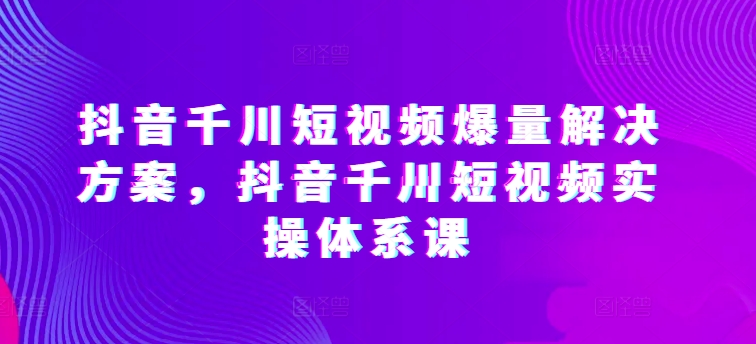 抖音千川短视频爆量解决方案，抖音千川短视频实操体系课-云动网创-专注网络创业项目推广与实战，致力于打造一个高质量的网络创业搞钱圈子。