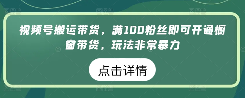 视频号搬运带货，满100粉丝即可开通橱窗带货，玩法非常暴力-云动网创-专注网络创业项目推广与实战，致力于打造一个高质量的网络创业搞钱圈子。