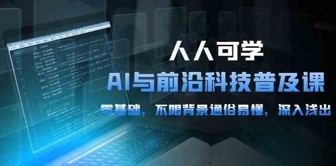 （10097期）人人可学的AI 与前沿科技普及课，0基础，不限背景通俗易懂，深入浅出-54节-云动网创-专注网络创业项目推广与实战，致力于打造一个高质量的网络创业搞钱圈子。