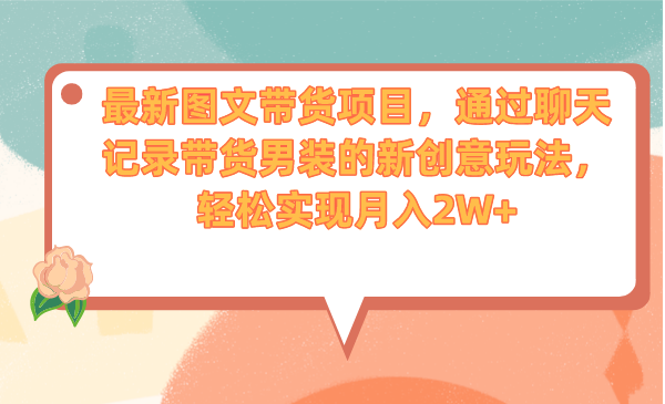 最新图文带货项目，通过聊天记录带货男装的新创意玩法，轻松实现月入2W+-云动网创-专注网络创业项目推广与实战，致力于打造一个高质量的网络创业搞钱圈子。