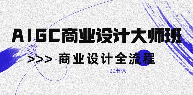 AIGC商业设计大师班，商业设计全流程（22节课）-云动网创-专注网络创业项目推广与实战，致力于打造一个高质量的网络创业搞钱圈子。