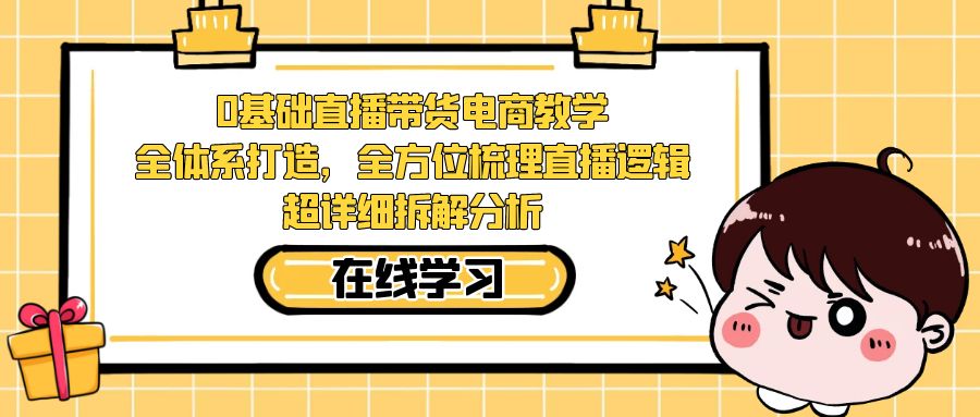 0基础直播带货电商教学：全体系打造，全方位梳理直播逻辑，超详细拆解分析-云动网创-专注网络创业项目推广与实战，致力于打造一个高质量的网络创业搞钱圈子。