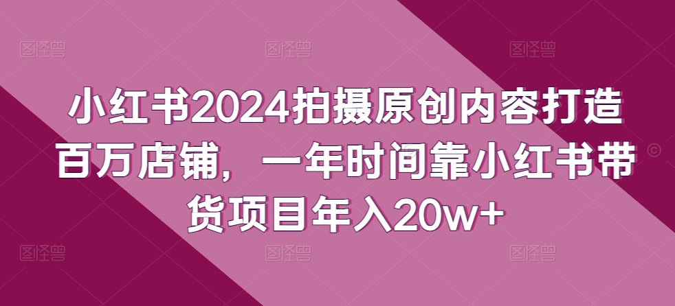 小红书2024拍摄原创内容打造百万店铺，一年时间靠小红书带货项目年入20w+-云动网创-专注网络创业项目推广与实战，致力于打造一个高质量的网络创业搞钱圈子。