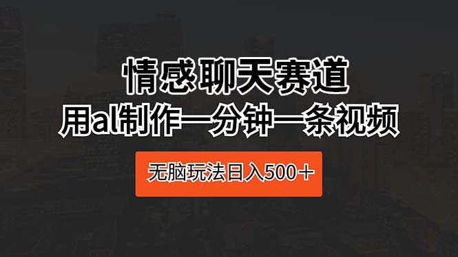 （10254期）情感聊天赛道 用al制作一分钟一条视频 无脑玩法日入500＋-云动网创-专注网络创业项目推广与实战，致力于打造一个高质量的网络创业搞钱圈子。