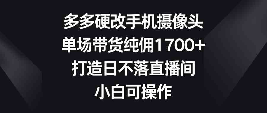 （9162期）多多硬改手机摄像头，单场带货纯佣1700+，打造日不落直播间，小白可操作-云动网创-专注网络创业项目推广与实战，致力于打造一个高质量的网络创业搞钱圈子。