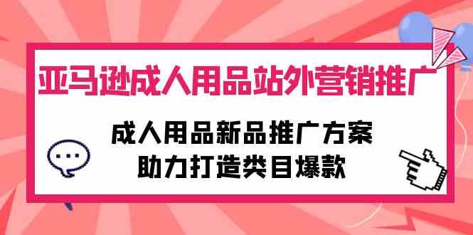 （10108期）亚马逊成人用品站外营销推广，成人用品新品推广方案，助力打造类目爆款-云动网创-专注网络创业项目推广与实战，致力于打造一个高质量的网络创业搞钱圈子。