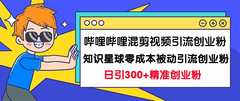 哔哩哔哩混剪视频引流创业粉日引300+知识星球零成本被动引流创业粉一天300+-云动网创-专注网络创业项目推广与实战，致力于打造一个高质量的网络创业搞钱圈子。