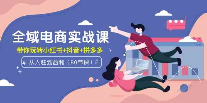 （9529期）全域电商实战课：从入驻到盈利，带你玩转小红书+抖音+拼多多（80节课）-云动网创-专注网络创业项目推广与实战，致力于打造一个高质量的网络创业搞钱圈子。