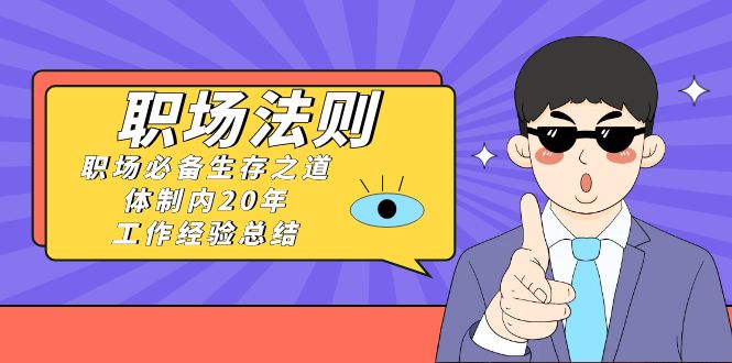 《职场 法则》职场必备生存之道，体制内20年 工作经验总结（17节课）-云动网创-专注网络创业项目推广与实战，致力于打造一个高质量的网络创业搞钱圈子。