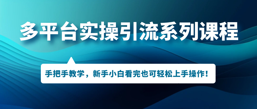 多平台实操引流系列课程，手把手教学，新手小白看完也可轻松上手引流操作！-云动网创-专注网络创业项目推广与实战，致力于打造一个高质量的网络创业搞钱圈子。