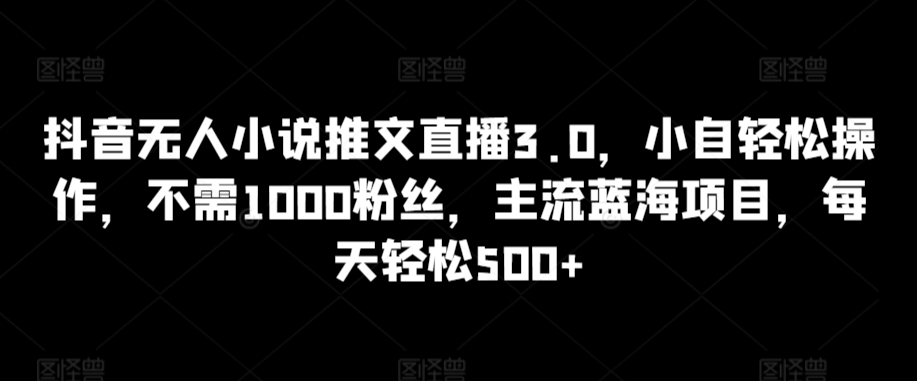 抖音无人小说推文直播3.0，小自轻松操作，不需1000粉丝，主流蓝海项目，每天轻松500+-云动网创-专注网络创业项目推广与实战，致力于打造一个高质量的网络创业搞钱圈子。