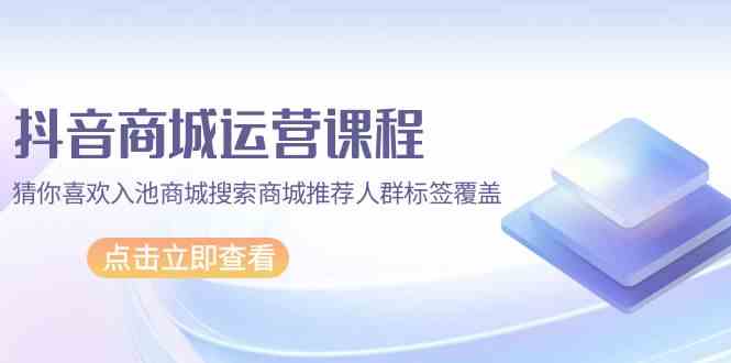 抖音商城运营课程，猜你喜欢入池商城搜索商城推荐人群标签覆盖（67节课）-云动网创-专注网络创业项目推广与实战，致力于打造一个高质量的网络创业搞钱圈子。