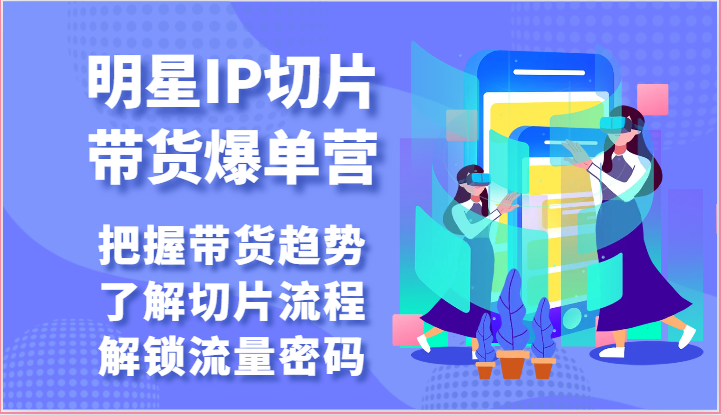 明星IP切片带货爆单营-把握带货趋势，了解切片流程，解锁流量密码（69节）-云动网创-专注网络创业项目推广与实战，致力于打造一个高质量的网络创业搞钱圈子。