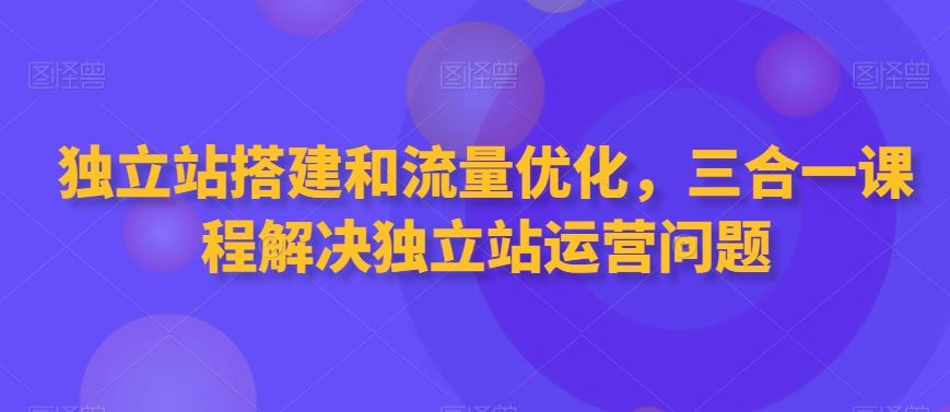 独立站搭建和流量优化，三合一课程解决独立站运营问题-云动网创-专注网络创业项目推广与实战，致力于打造一个高质量的网络创业搞钱圈子。