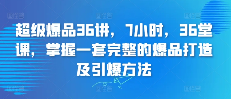 超级爆品36讲，7小时，36堂课，掌握一套完整的爆品打造及引爆方法-云动网创-专注网络创业项目推广与实战，致力于打造一个高质量的网络创业搞钱圈子。