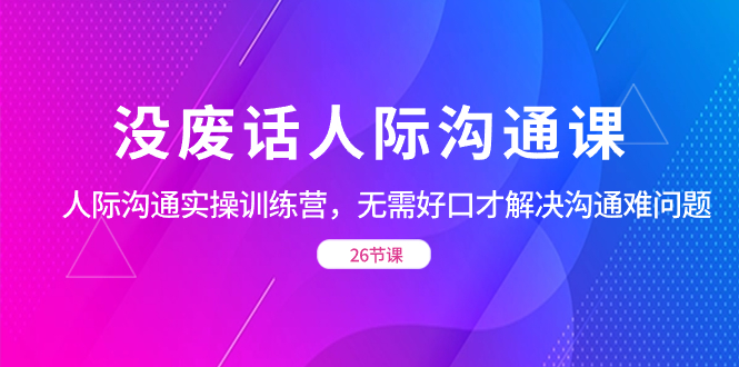 没废话人际 沟通课，人际 沟通实操训练营，无需好口才解决沟通难问题-云动网创-专注网络创业项目推广与实战，致力于打造一个高质量的网络创业搞钱圈子。