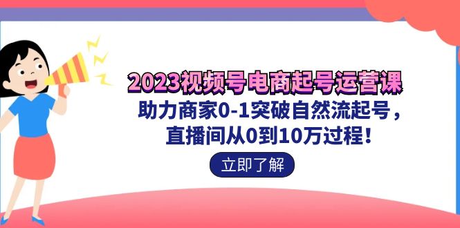 2023视频号-电商起号运营课 助力商家0-1突破自然流起号 直播间从0到10w过程-云动网创-专注网络创业项目推广与实战，致力于打造一个高质量的网络创业搞钱圈子。