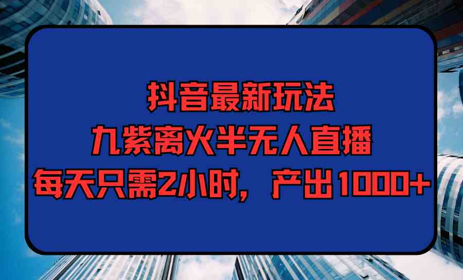 （9619期）抖音最新玩法，九紫离火半无人直播，每天只需2小时，产出1000+-云动网创-专注网络创业项目推广与实战，致力于打造一个高质量的网络创业搞钱圈子。