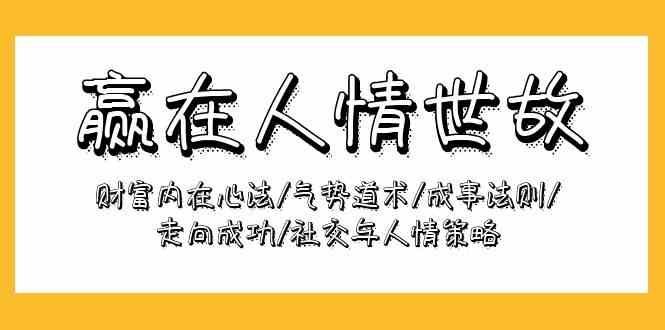 （9959期）赢在-人情世故：财富内在心法/气势道术/成事法则/走向成功/社交与人情策略-云动网创-专注网络创业项目推广与实战，致力于打造一个高质量的网络创业搞钱圈子。