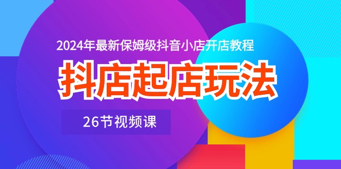 抖店起店玩法，2024年最新保姆级抖音小店开店教程（26节视频课）-云动网创-专注网络创业项目推广与实战，致力于打造一个高质量的网络创业搞钱圈子。