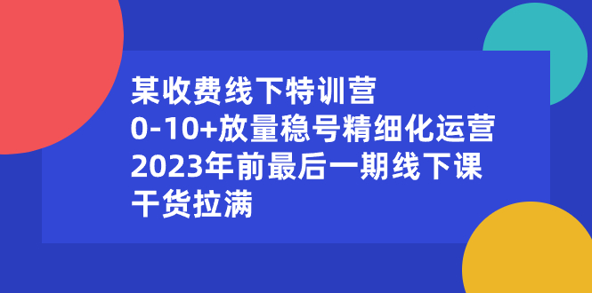 某收费线下特训营：0-10+放量稳号精细化运营，2023年前最后一期线下课-云动网创-专注网络创业项目推广与实战，致力于打造一个高质量的网络创业搞钱圈子。